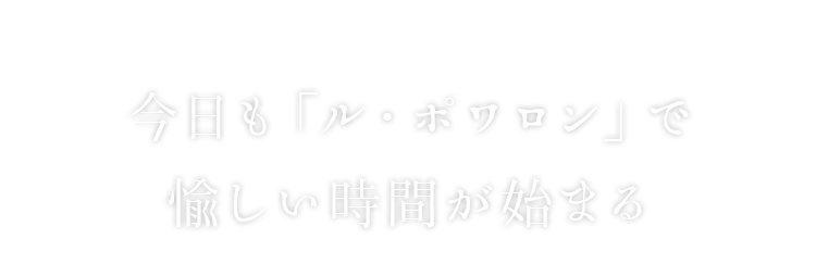 今日も「ル・ポワロン」で 愉しい時間が始まる